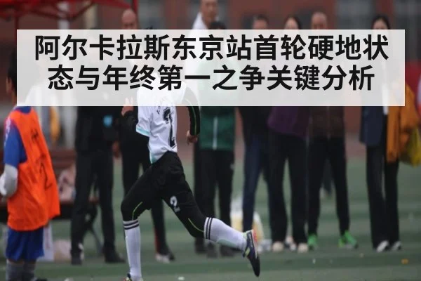 阿尔卡拉斯东京站首轮硬地状态与年终第一之争关键分析