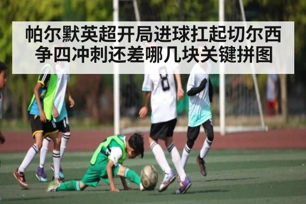 帕尔默英超开局进球扛起切尔西 争四冲刺还差哪几块关键拼图