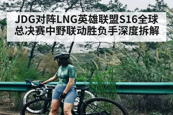 JDG对阵LNG英雄联盟S16全球总决赛中野联动胜负手深度拆解