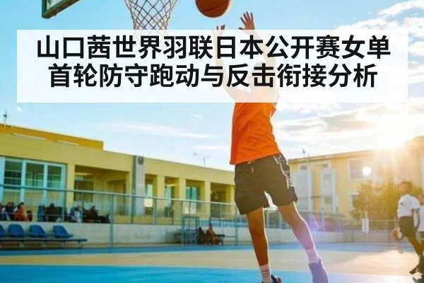 山口茜世界羽联日本公开赛女单首轮防守跑动与反击衔接分析